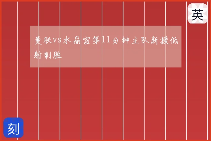 曼联vs水晶宫第11分钟主队新援低射制胜